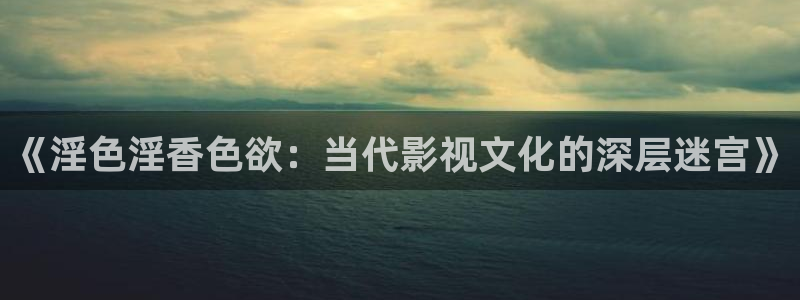 老湿视频在线观看：《淫色淫香色欲：当代影视文化的深层迷宫》